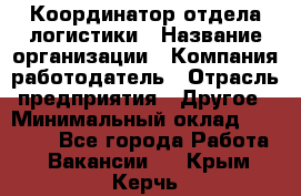 Координатор отдела логистики › Название организации ­ Компания-работодатель › Отрасль предприятия ­ Другое › Минимальный оклад ­ 25 000 - Все города Работа » Вакансии   . Крым,Керчь